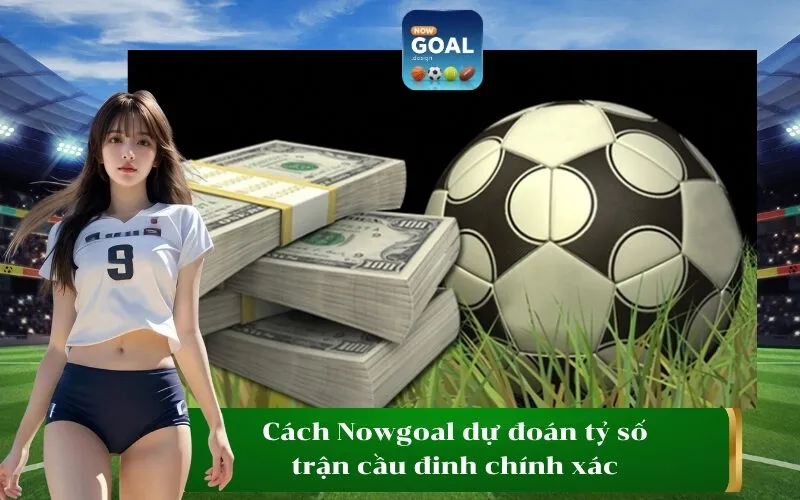 Cách Nowgoal dự đoán tỷ số trận cầu đinh chính xác