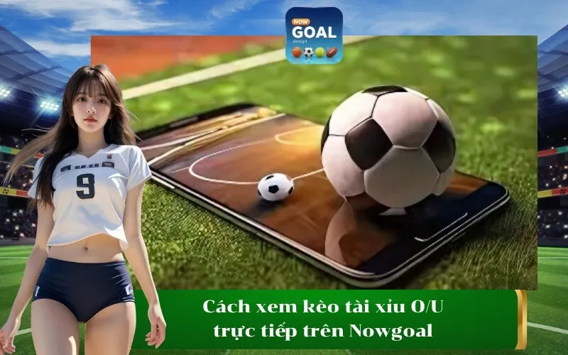 Cách xem kèo tài xỉu OU trực tiếp trên Nowgoal