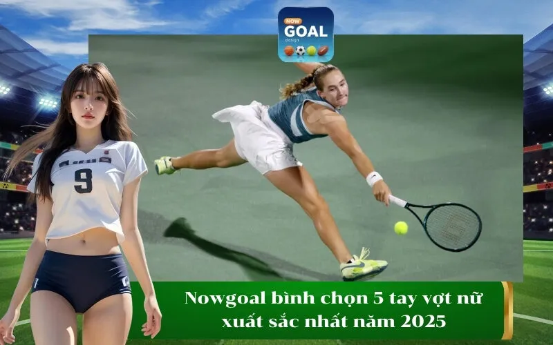 Nowgoal bình chọn 5 tay vợt nữ xuất sắc nhất năm 2025